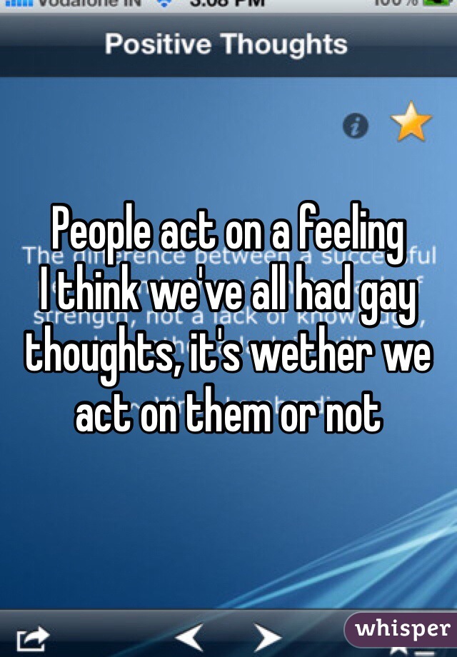 People act on a feeling
I think we've all had gay thoughts, it's wether we act on them or not