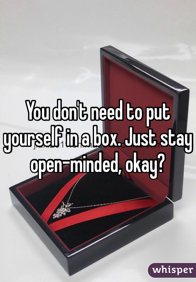 You don't need to put yourself in a box. Just stay open-minded, okay?