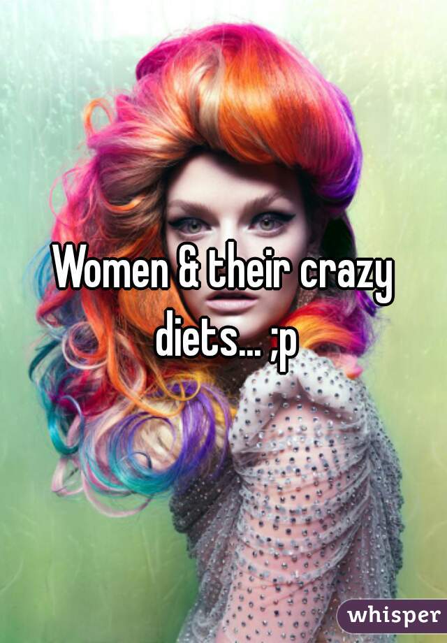 Women & their crazy diets... ;p