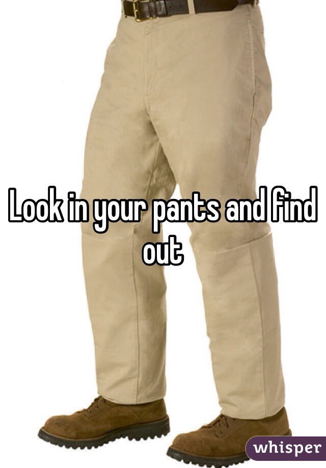 Look in your pants and find out