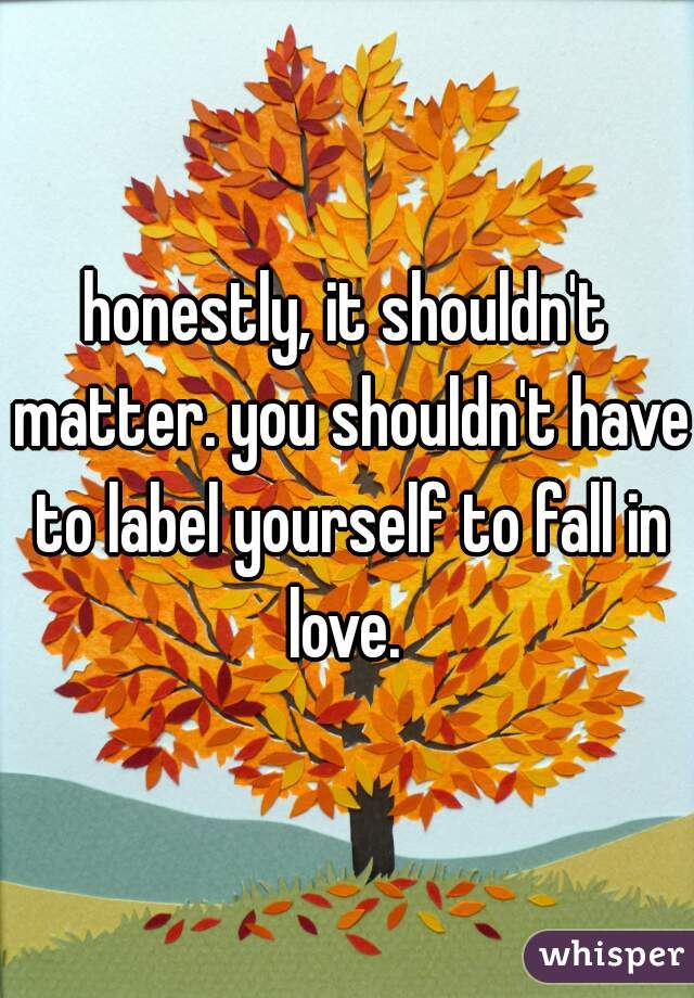 honestly, it shouldn't matter. you shouldn't have to label yourself to fall in love. 