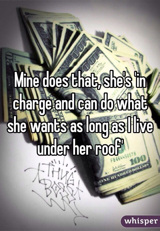 Mine does that, she's 'in charge and can do what she wants as long as I live under her roof' 