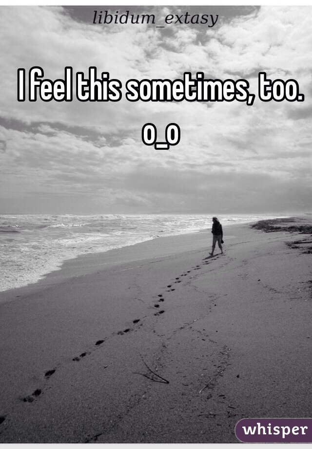 I feel this sometimes, too. o_o