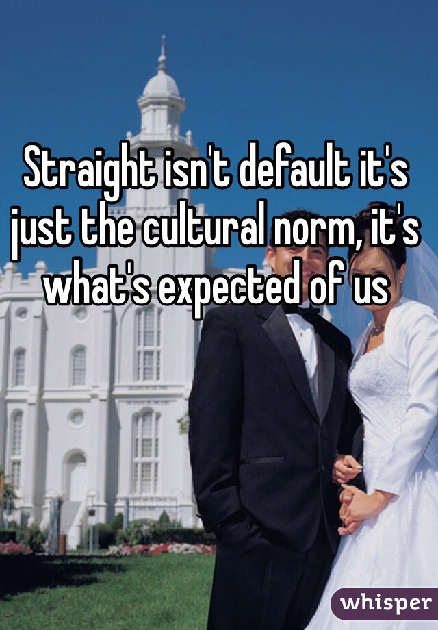 Straight isn't default it's just the cultural norm, it's what's expected of us