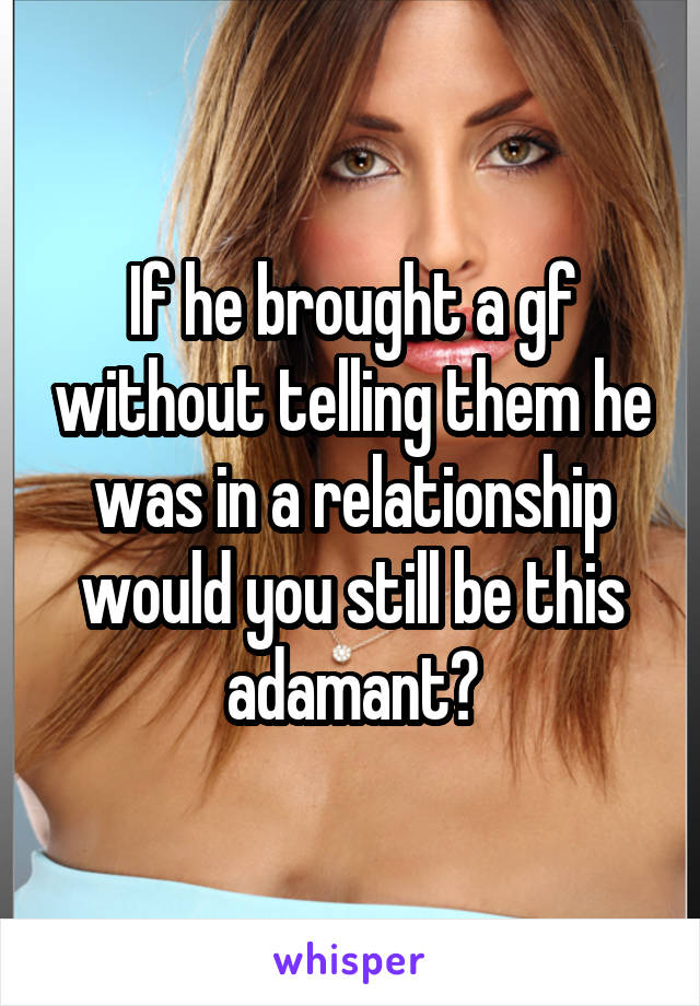 If he brought a gf without telling them he was in a relationship would you still be this adamant?
