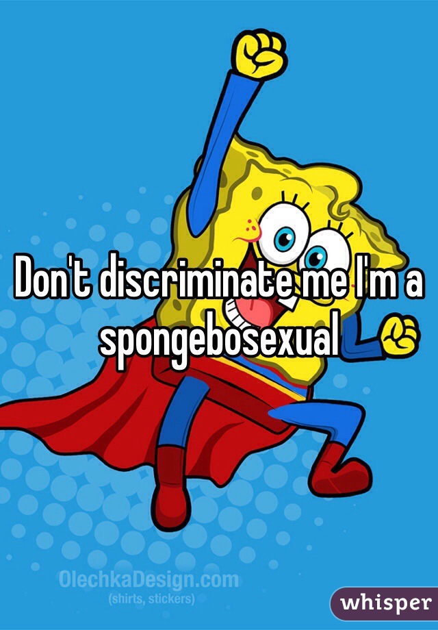 Don't discriminate me I'm a spongebosexual
