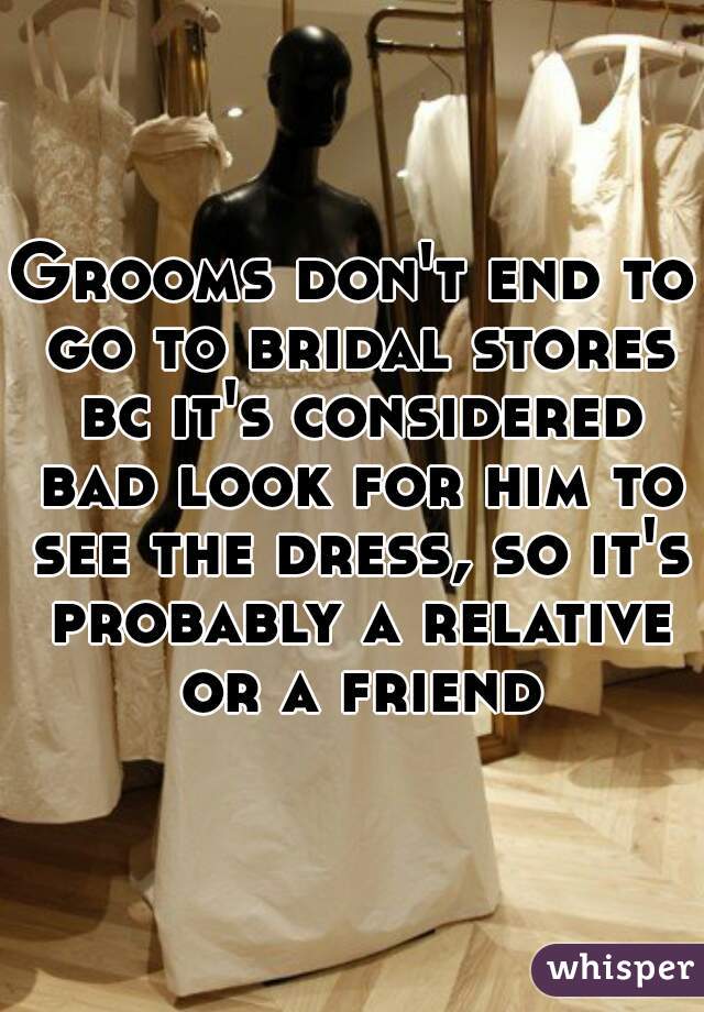 Grooms don't end to go to bridal stores bc it's considered bad look for him to see the dress, so it's probably a relative or a friend