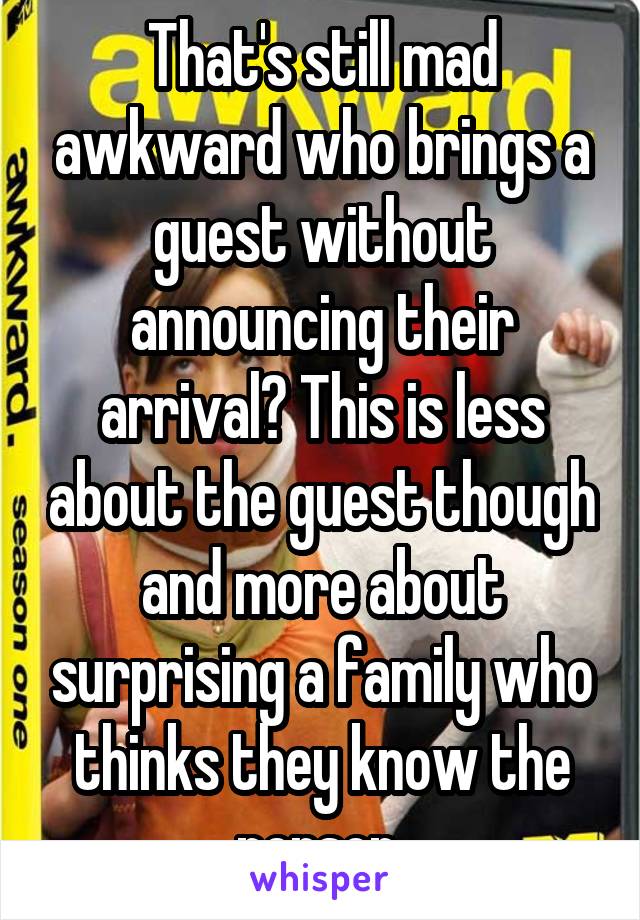 That's still mad awkward who brings a guest without announcing their arrival? This is less about the guest though and more about surprising a family who thinks they know the person 