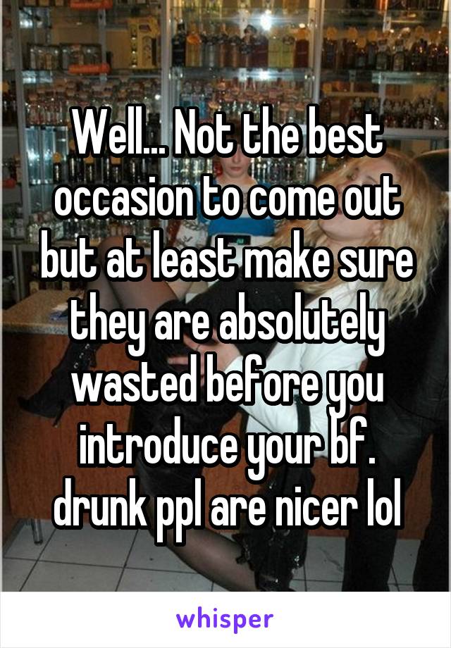 Well... Not the best occasion to come out but at least make sure they are absolutely wasted before you introduce your bf. drunk ppl are nicer lol