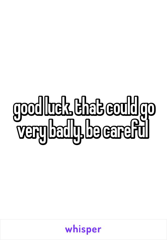 good luck. that could go very badly. be careful 