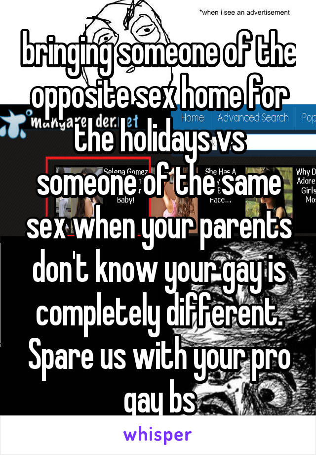 bringing someone of the opposite sex home for the holidays vs someone of the same sex when your parents don't know your gay is completely different. Spare us with your pro gay bs