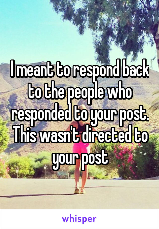 I meant to respond back to the people who responded to your post. This wasn't directed to your post