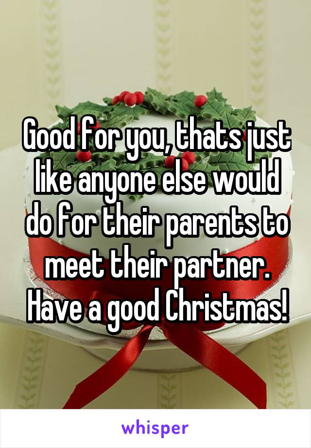 Good for you, thats just like anyone else would do for their parents to meet their partner. Have a good Christmas!