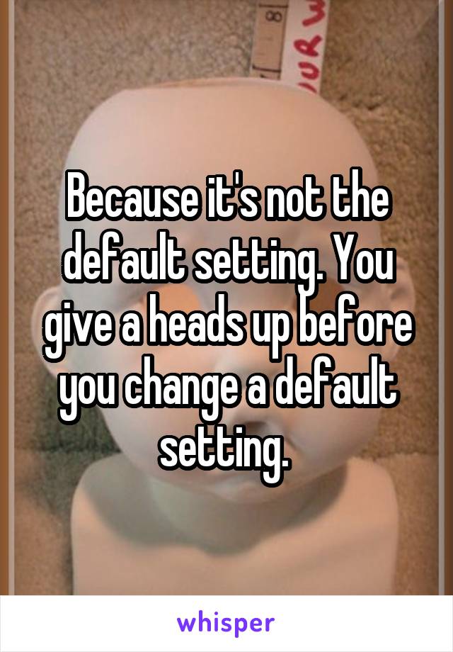 Because it's not the default setting. You give a heads up before you change a default setting. 