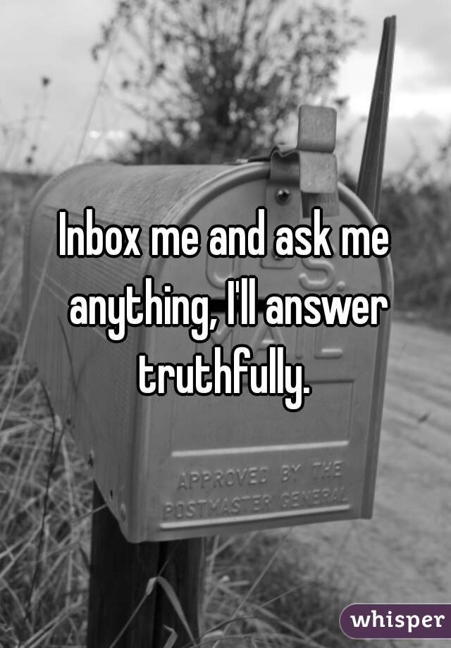 Inbox me and ask me anything, I'll answer truthfully. 