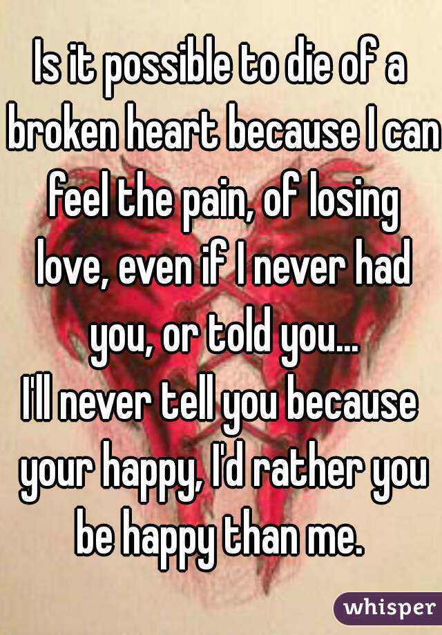 Is it possible to die of a broken heart because I can feel the pain, of losing love, even if I never had you, or told you...
I'll never tell you because your happy, I'd rather you be happy than me. 