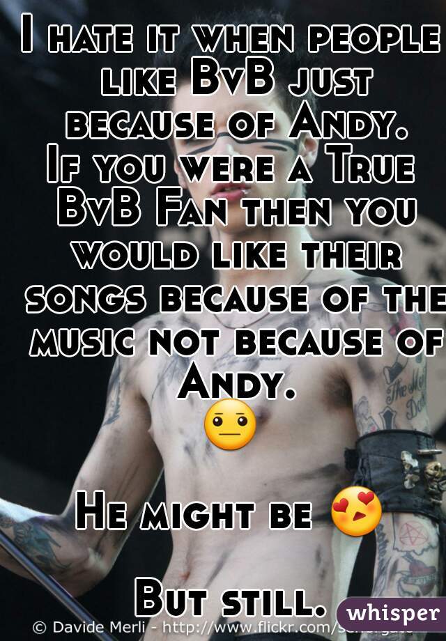 I hate it when people like BvB just because of Andy.
If you were a True BvB Fan then you would like their songs because of the music not because of Andy.
😐 
He might be 😍 
But still.
