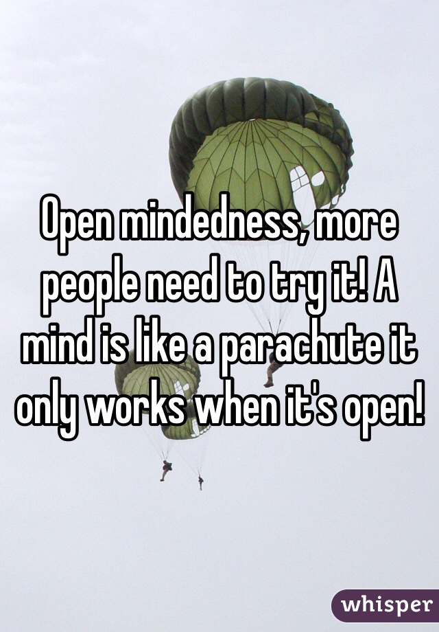 Open mindedness, more people need to try it! A mind is like a parachute it only works when it's open! 