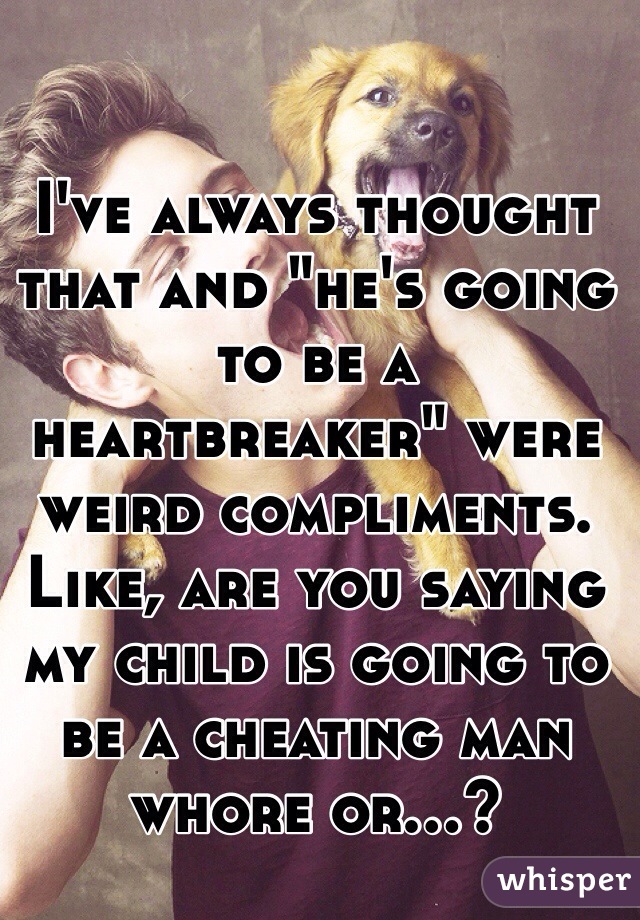 I've always thought that and "he's going to be a heartbreaker" were weird compliments. Like, are you saying my child is going to be a cheating man whore or...?