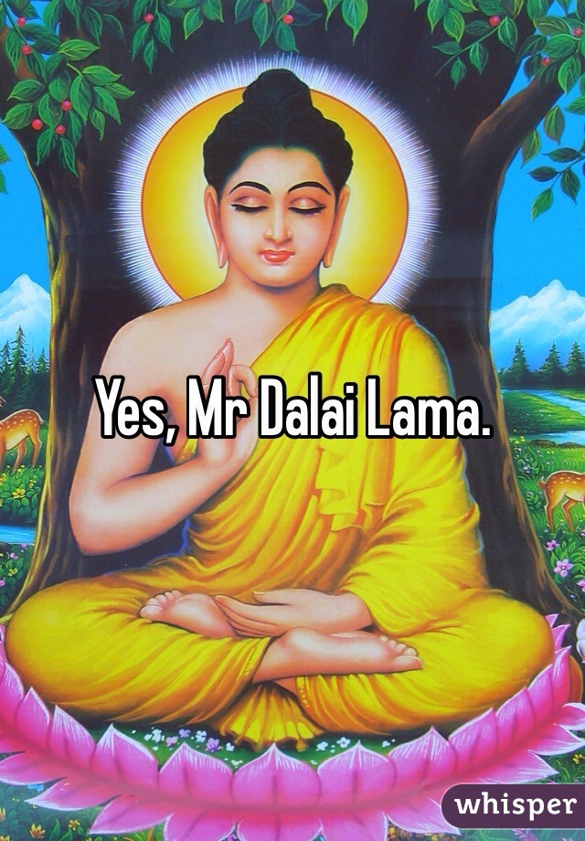 Yes, Mr Dalai Lama.