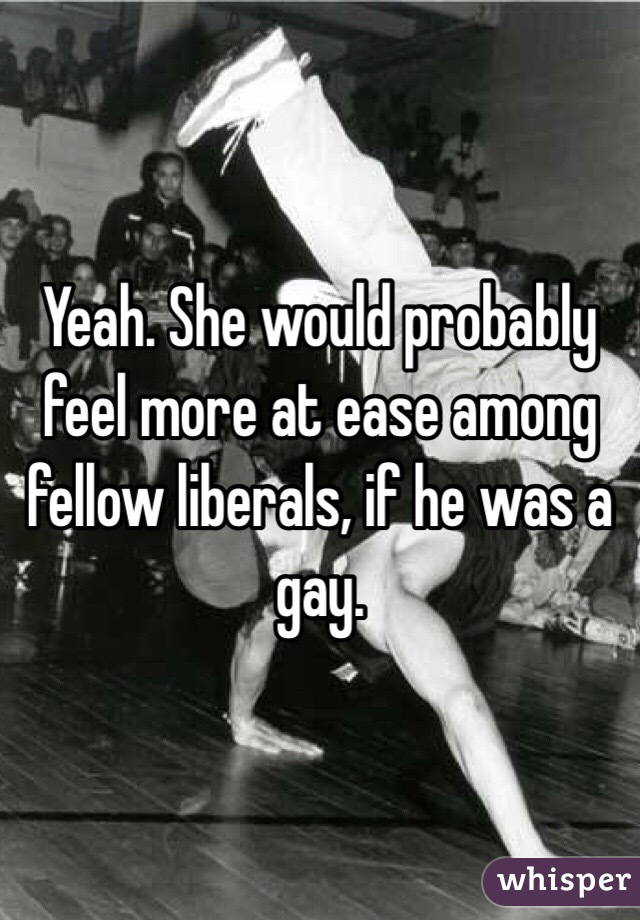 Yeah. She would probably feel more at ease among fellow liberals, if he was a gay. 