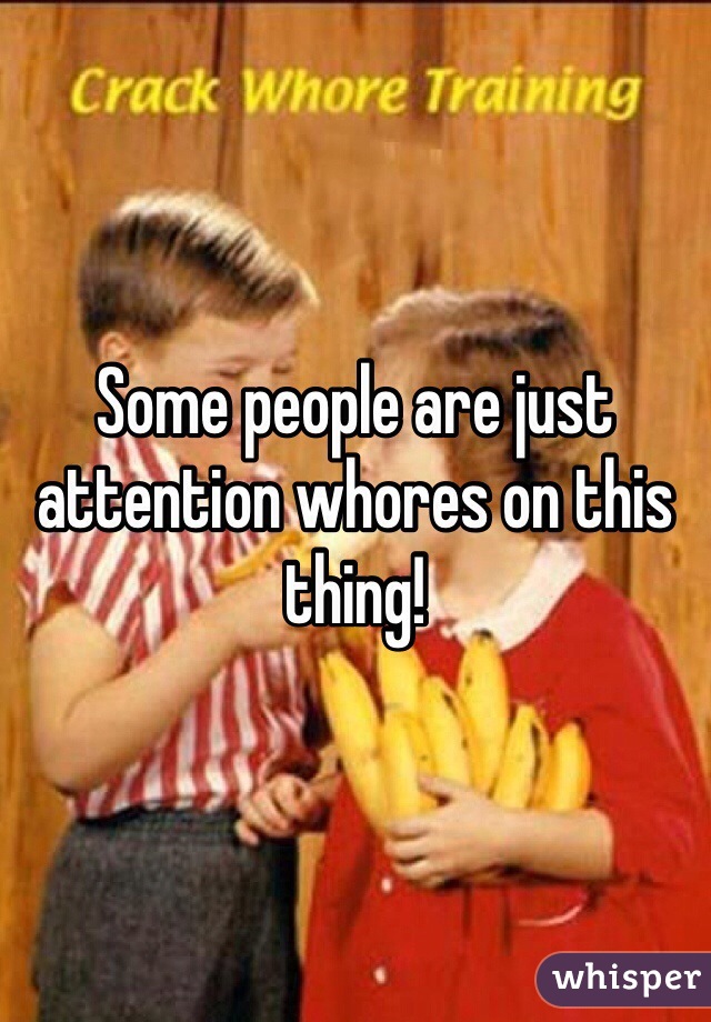 Some people are just attention whores on this thing! 