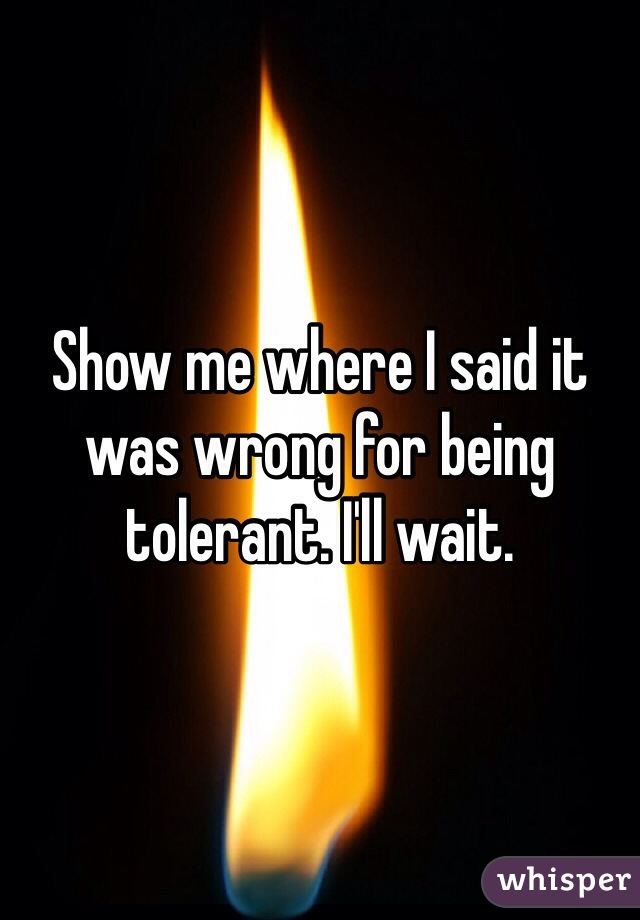 Show me where I said it was wrong for being tolerant. I'll wait.