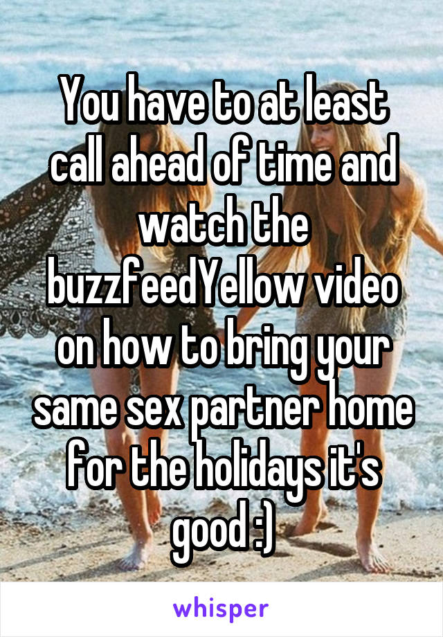 You have to at least call ahead of time and watch the buzzfeedYellow video on how to bring your same sex partner home for the holidays it's good :)