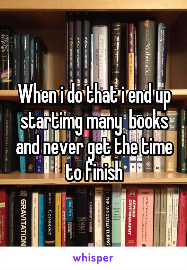 When i do that i end up startimg many  books and never get the time to finish