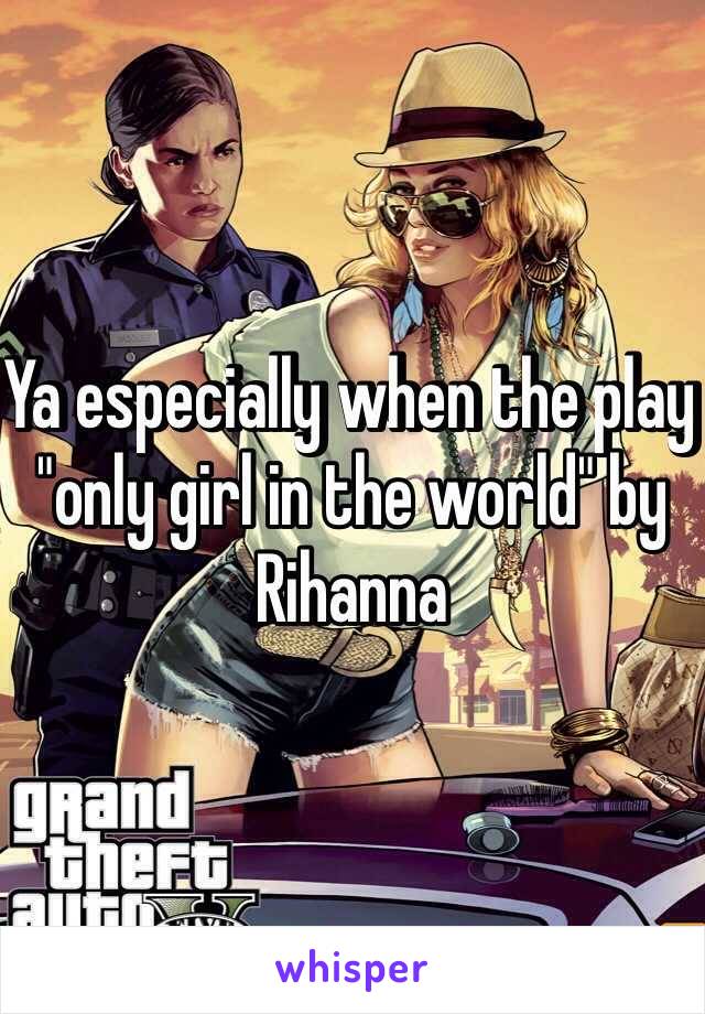 Ya especially when the play "only girl in the world" by Rihanna 