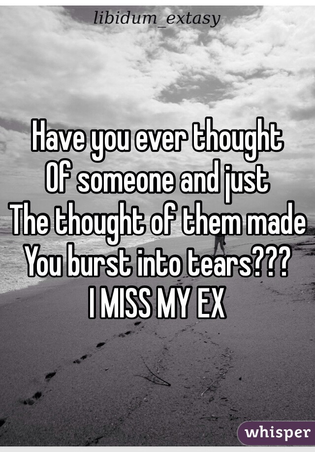 Have you ever thought 
Of someone and just
The thought of them made
You burst into tears???
I MISS MY EX