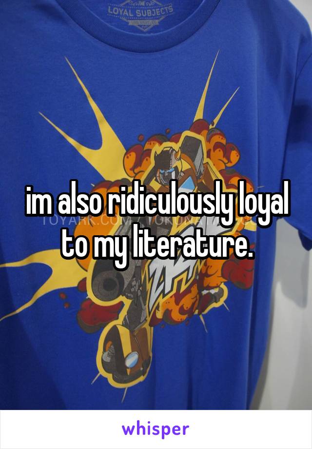 im also ridiculously loyal to my literature.