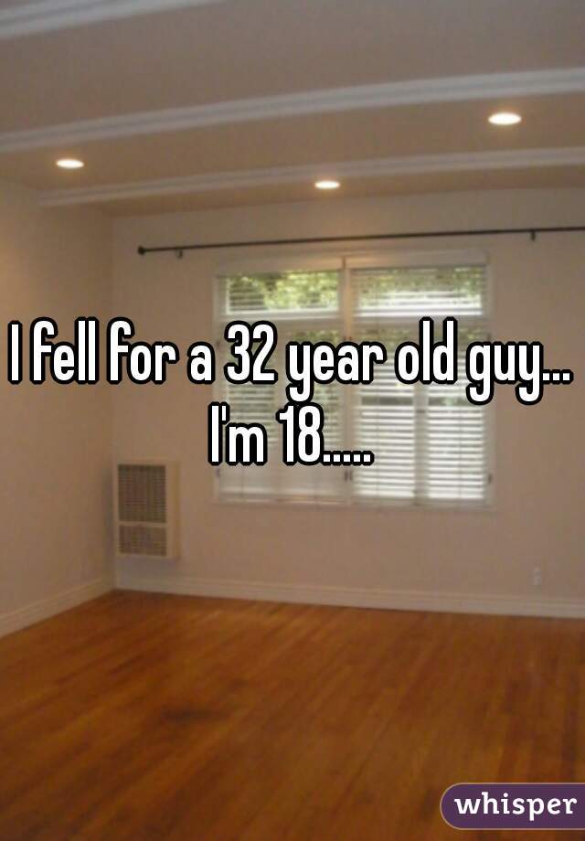 I fell for a 32 year old guy... I'm 18..... 