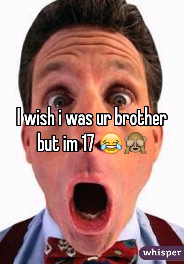 I wish i was ur brother but im 17 😂🙈