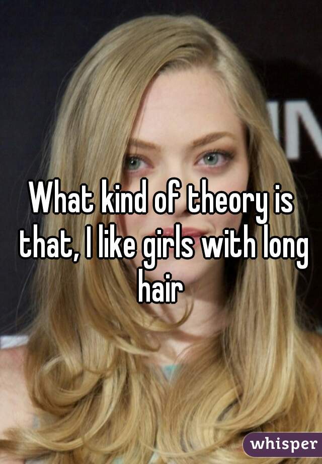 What kind of theory is that, I like girls with long hair 