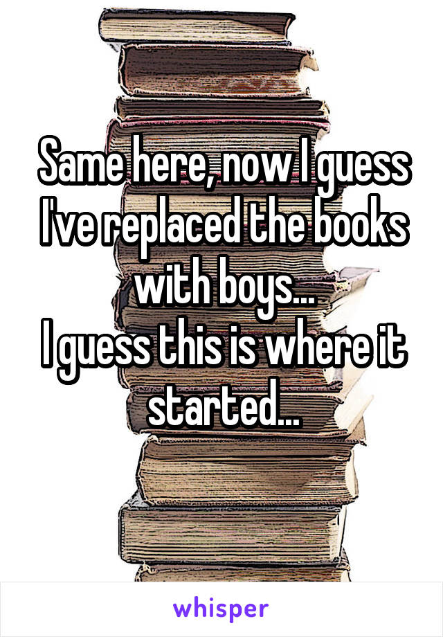 Same here, now I guess I've replaced the books with boys...
I guess this is where it started...
