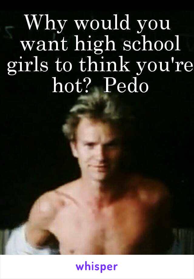 Why would you want high school girls to think you're hot?  Pedo