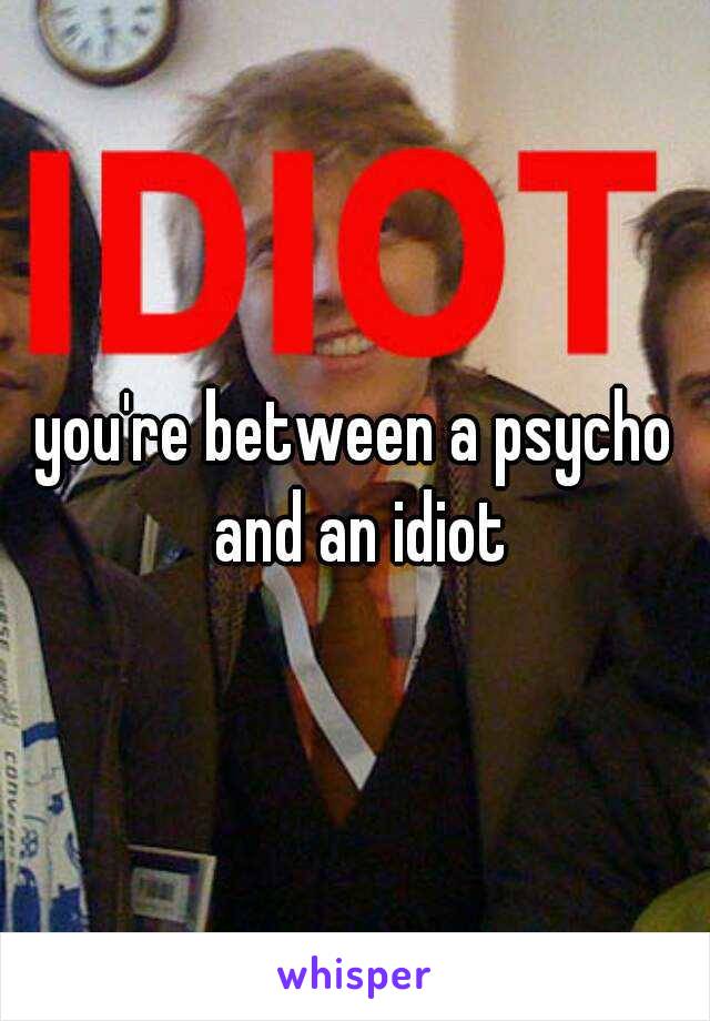 you're between a psycho and an idiot