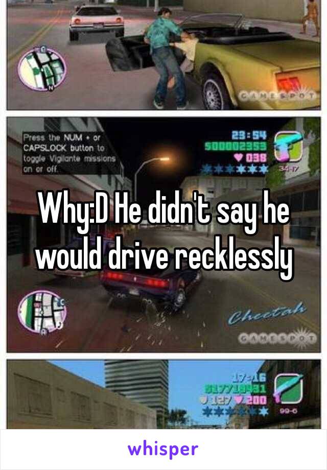 Why:D He didn't say he would drive recklessly