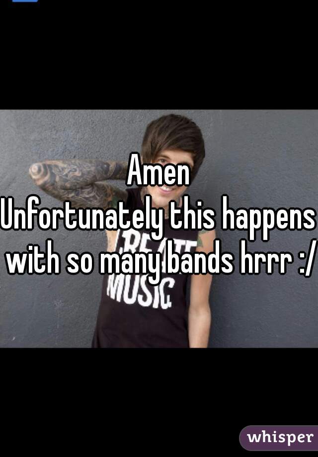 Amen
Unfortunately this happens with so many bands hrrr :/