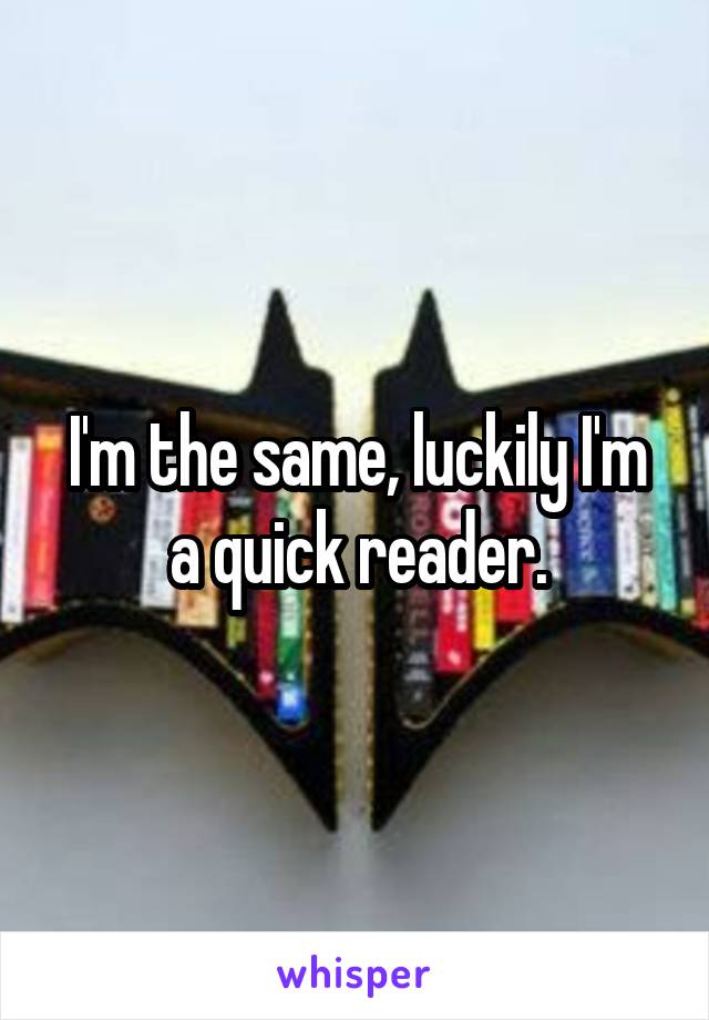 I'm the same, luckily I'm a quick reader.