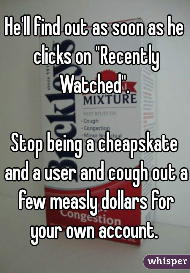 He'll find out as soon as he clicks on ''Recently Watched''. 

Stop being a cheapskate and a user and cough out a few measly dollars for your own account. 