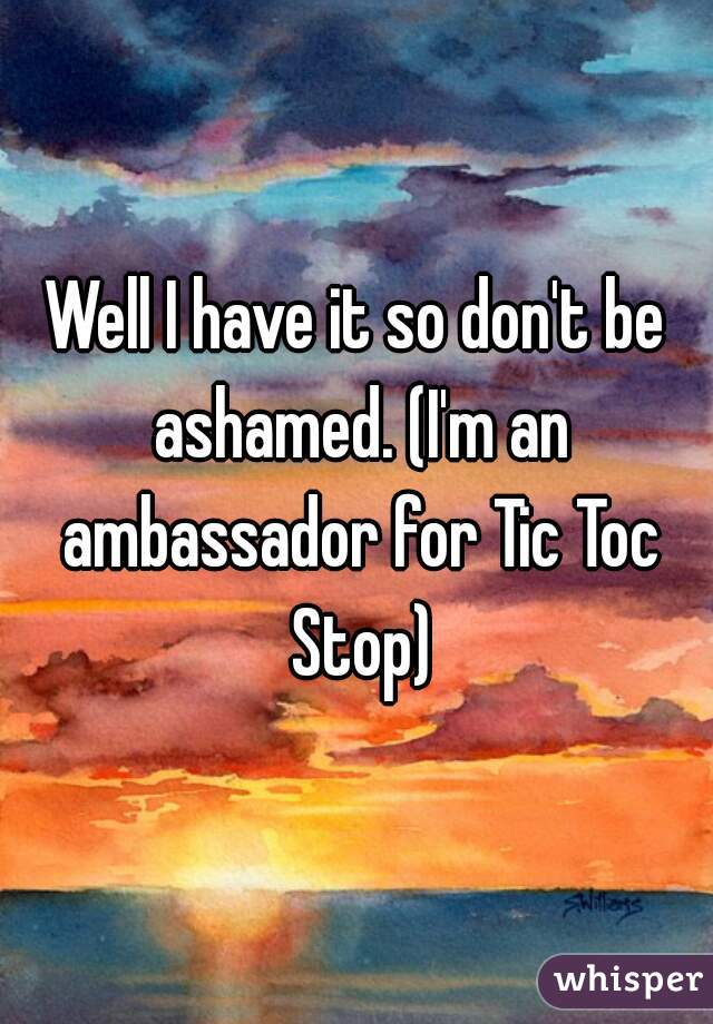 Well I have it so don't be ashamed. (I'm an ambassador for Tic Toc Stop)