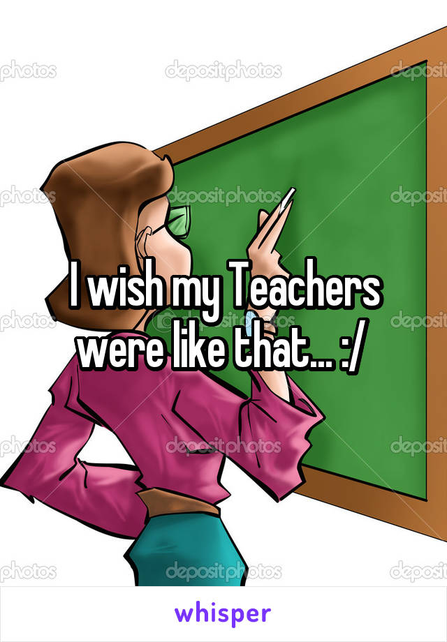 I wish my Teachers were like that... :/ 