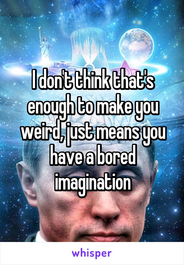 I don't think that's enough to make you weird, just means you have a bored imagination