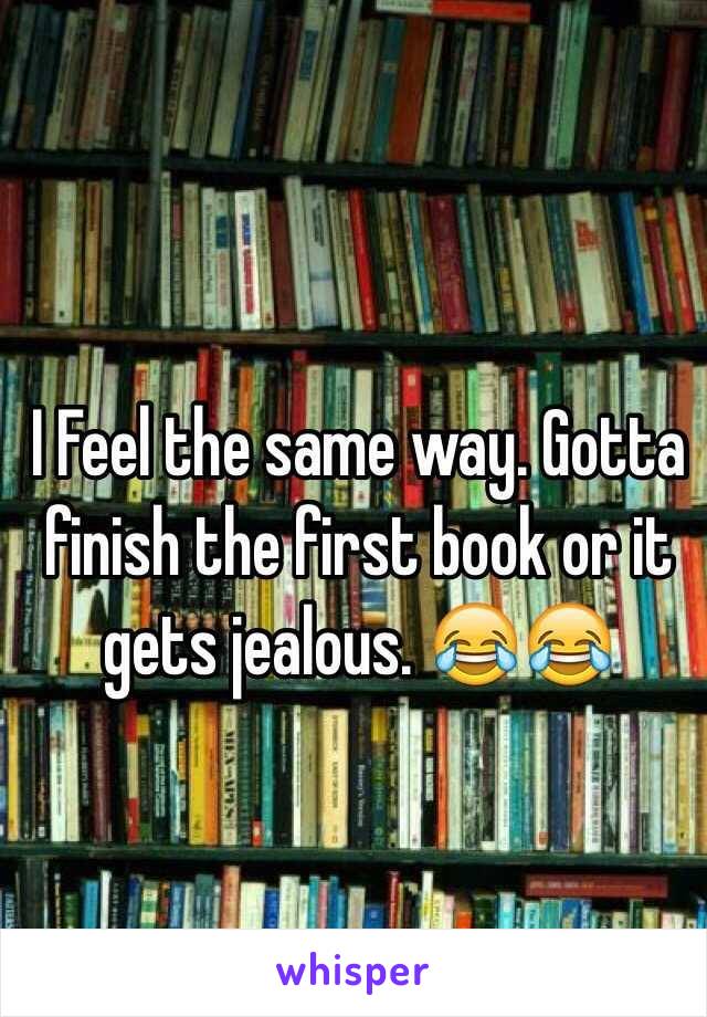 I Feel the same way. Gotta finish the first book or it gets jealous. 😂😂