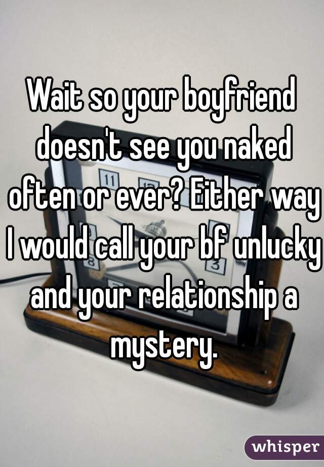 Wait so your boyfriend doesn't see you naked often or ever? Either way I would call your bf unlucky and your relationship a mystery.