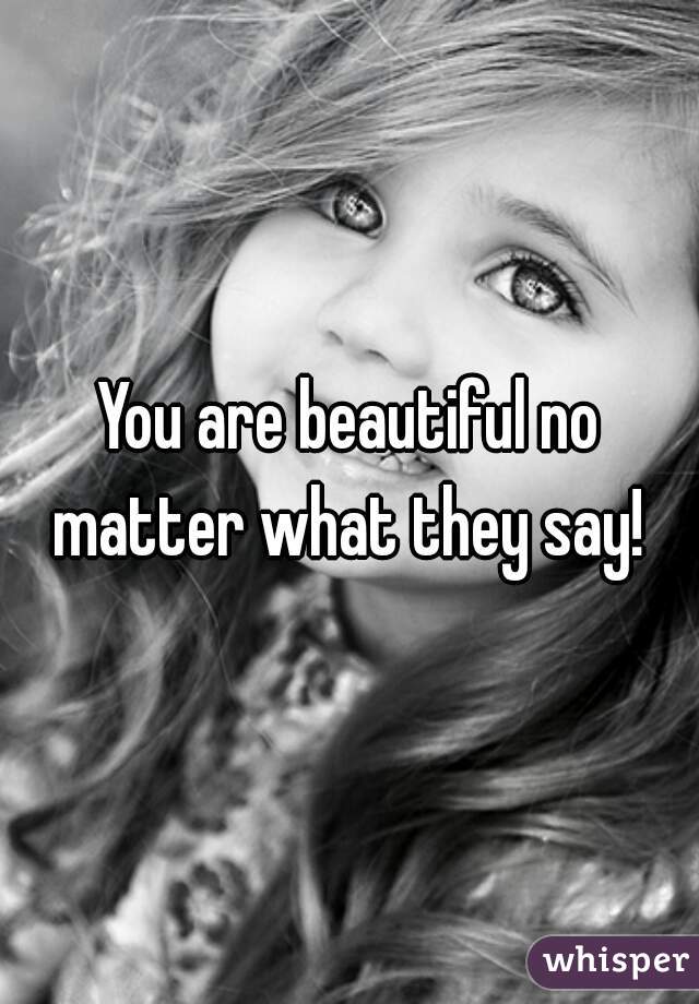 You are beautiful no matter what they say! 
