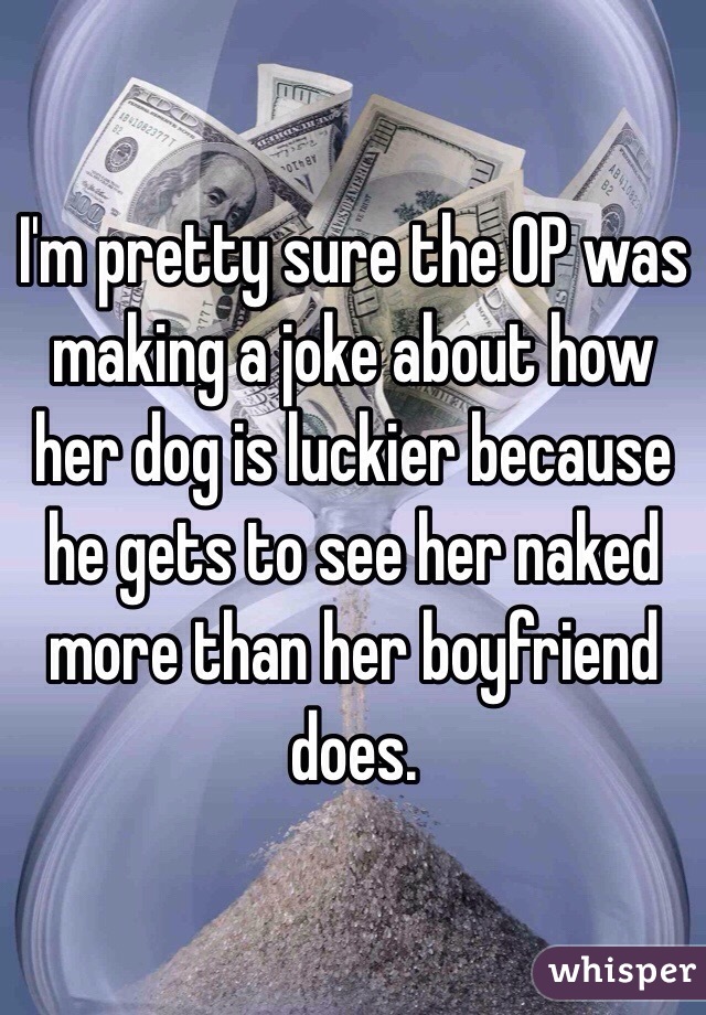 I'm pretty sure the OP was making a joke about how her dog is luckier because he gets to see her naked more than her boyfriend does.