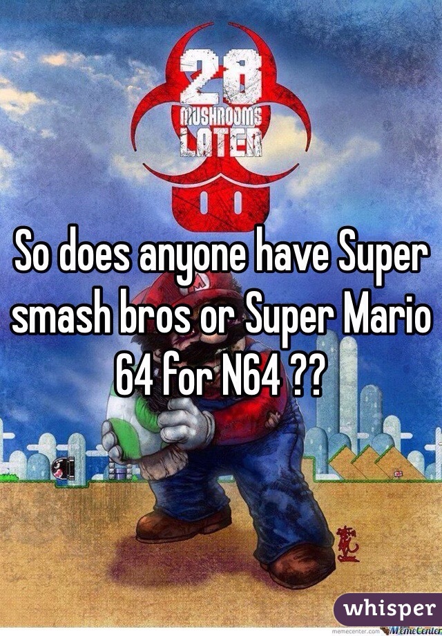 So does anyone have Super smash bros or Super Mario 64 for N64 ??